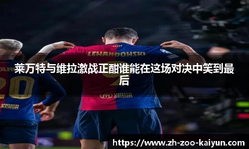 莱万特与维拉激战正酣谁能在这场对决中笑到最后