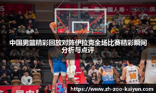 中国男篮精彩回放对阵伊拉克全场比赛精彩瞬间分析与点评