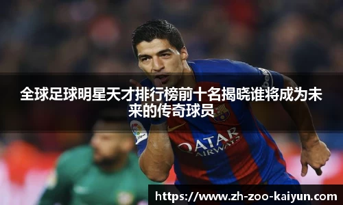 全球足球明星天才排行榜前十名揭晓谁将成为未来的传奇球员