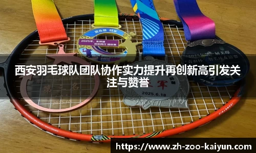 西安羽毛球队团队协作实力提升再创新高引发关注与赞誉
