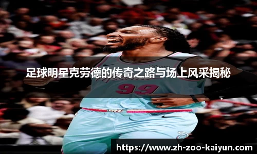 足球明星克劳德的传奇之路与场上风采揭秘