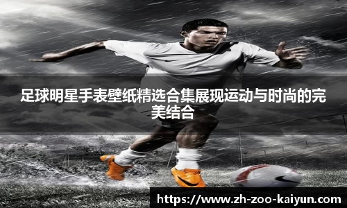 足球明星手表壁纸精选合集展现运动与时尚的完美结合