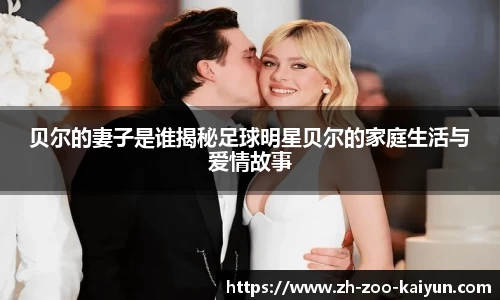 贝尔的妻子是谁揭秘足球明星贝尔的家庭生活与爱情故事