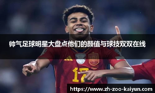 帅气足球明星大盘点他们的颜值与球技双双在线