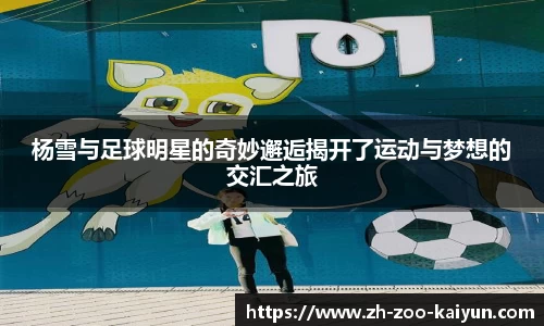 杨雪与足球明星的奇妙邂逅揭开了运动与梦想的交汇之旅