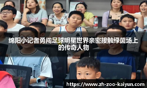 绵阳小记者勇闯足球明星世界亲密接触绿茵场上的传奇人物