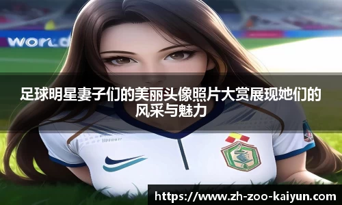 足球明星妻子们的美丽头像照片大赏展现她们的风采与魅力